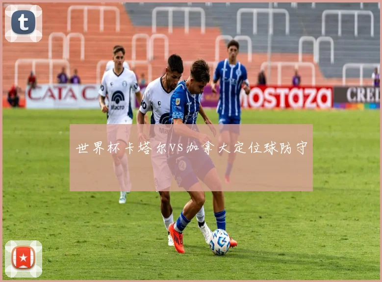 世界杯卡塔尔vs加拿大定位球防守