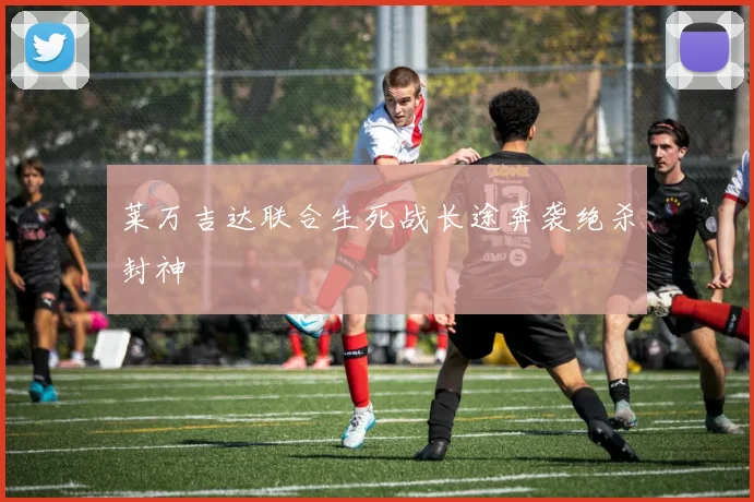 莱万吉达联合生死战长途奔袭绝杀封神