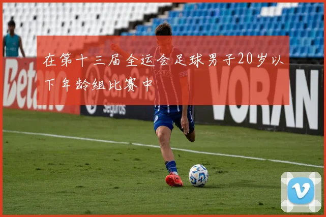 在第十三届全运会足球男子20岁以下年龄组比赛中