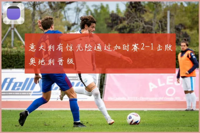 意大利有惊无险通过加时赛2-1击败奥地利晋级