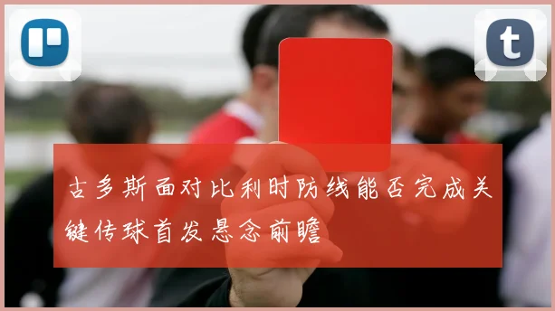 古多斯面对比利时防线能否完成关键传球首发悬念前瞻