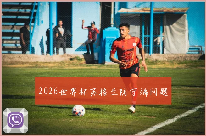 2026世界杯苏格兰防守端问题