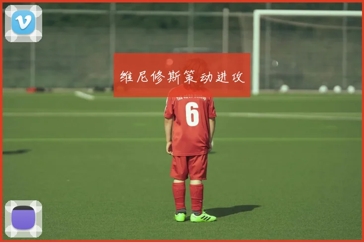维尼修斯策动进攻