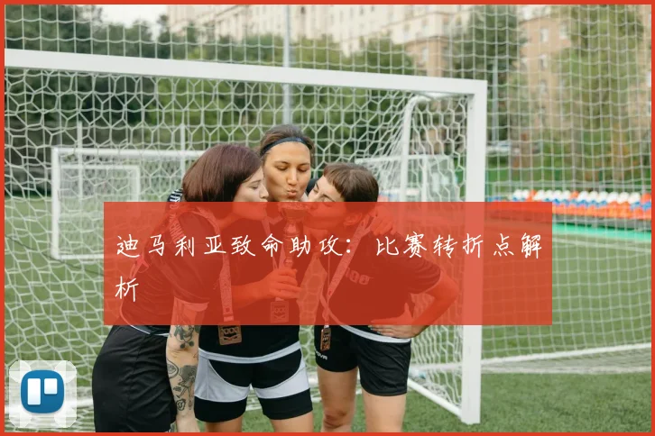 迪马利亚致命助攻：比赛转折点解析
