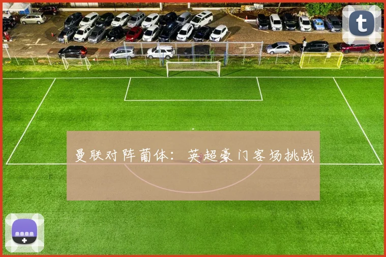 曼联对阵葡体：英超豪门客场挑战