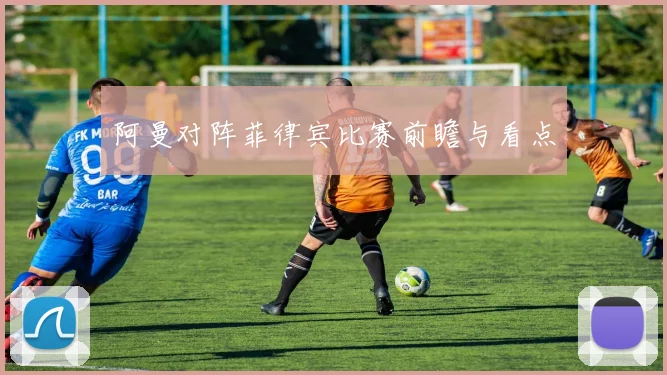 阿曼对阵菲律宾比赛前瞻与看点