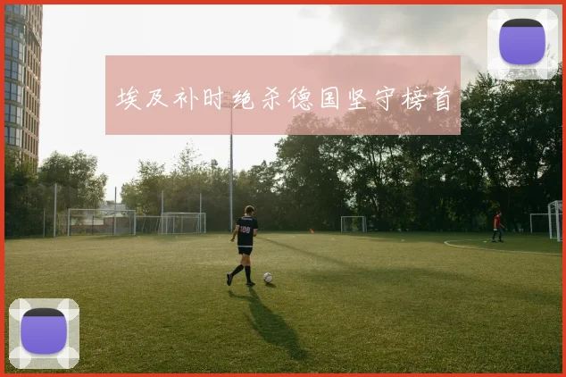 埃及补时绝杀德国坚守榜首
