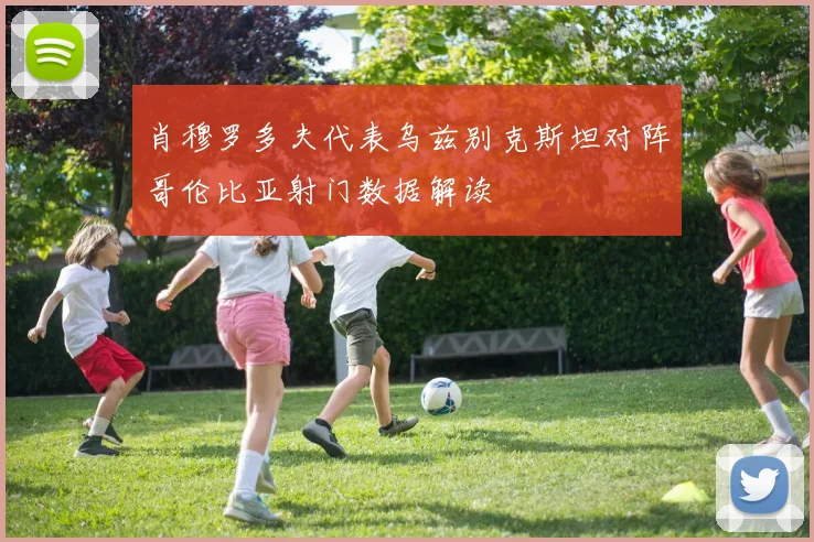 肖穆罗多夫代表乌兹别克斯坦对阵哥伦比亚射门数据解读