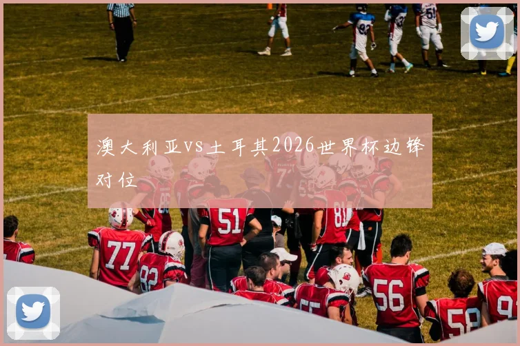 澳大利亚vs土耳其2026世界杯边锋对位