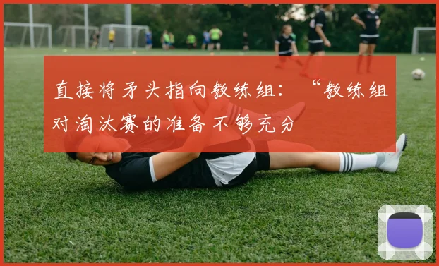 直接将矛头指向教练组：“教练组对淘汰赛的准备不够充分