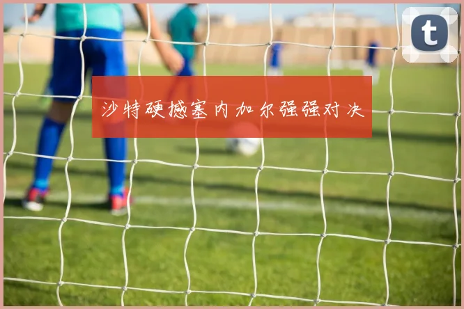 沙特硬撼塞内加尔强强对决