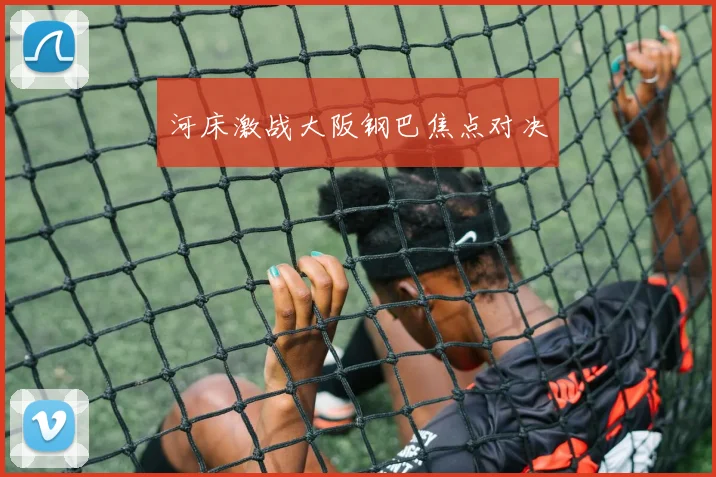 河床激战大阪钢巴焦点对决