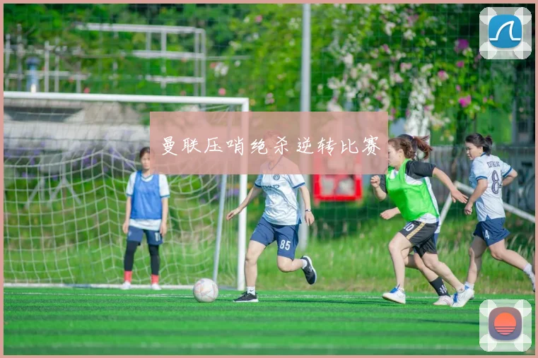 曼联压哨绝杀逆转比赛