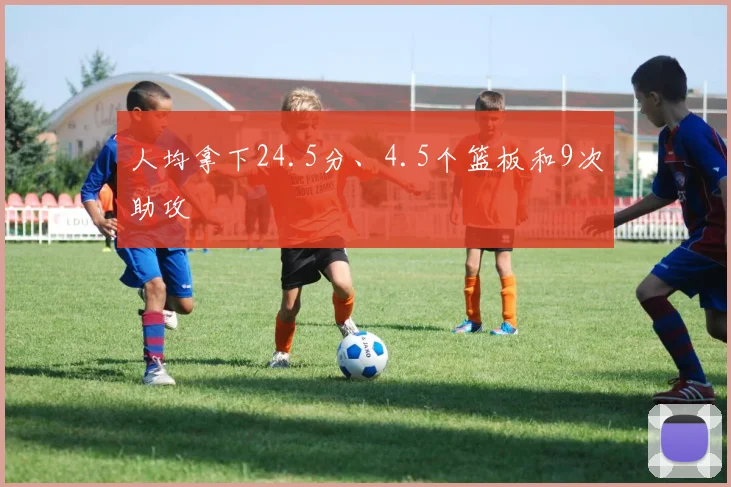 人均拿下24.5分、4.5个篮板和9次助攻