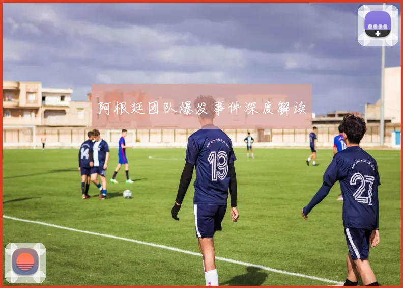 阿根廷团队爆发事件深度解读