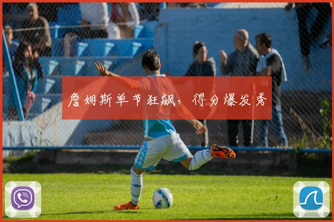 詹姆斯单节狂飙，得分爆发秀