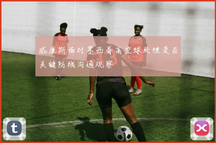 威廉斯面对墨西哥高空球处理是否关键防线沟通观察