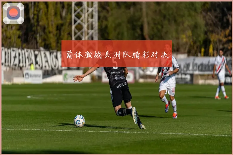 葡体激战美洲队精彩对决