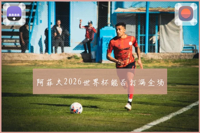 阿菲夫2026世界杯能否打满全场