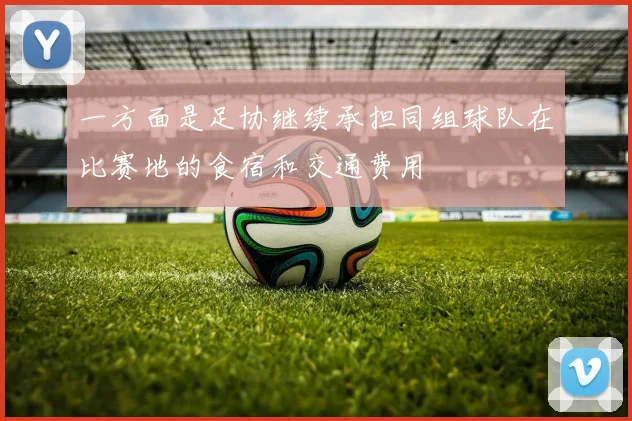 一方面是足协继续承担同组球队在比赛地的食宿和交通费用