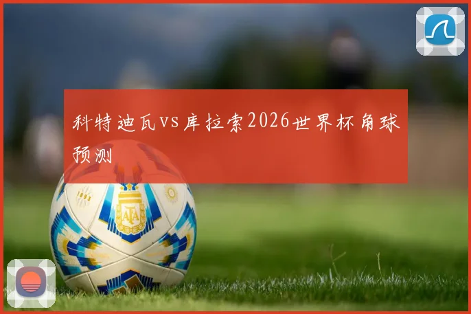 科特迪瓦vs库拉索2026世界杯角球预测