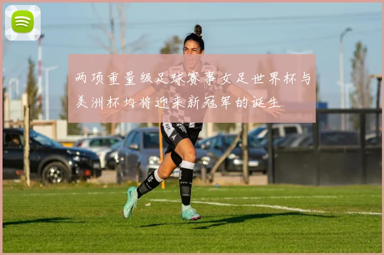 两项重量级足球赛事女足世界杯与美洲杯均将迎来新冠军的诞生