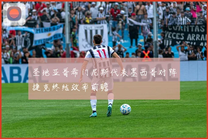圣地亚哥希门尼斯代表墨西哥对阵捷克终结效率前瞻