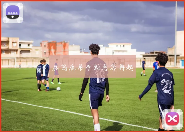 鹿岛鹿角夺魁悬念再起
