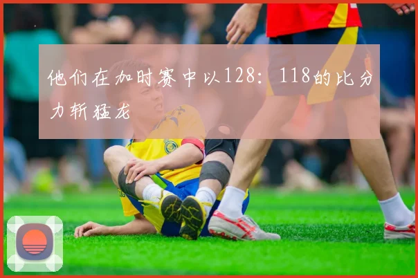 他们在加时赛中以128：118的比分力斩猛龙
