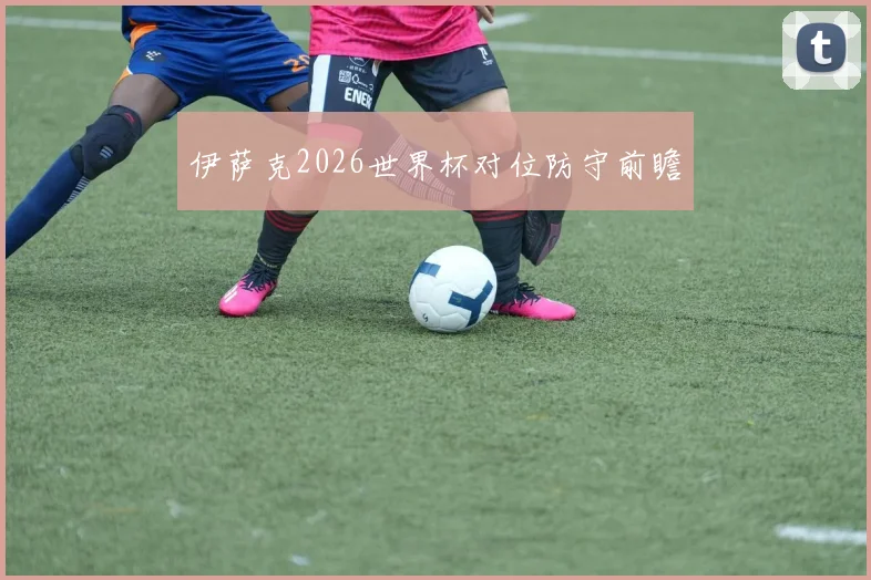 伊萨克2026世界杯对位防守前瞻