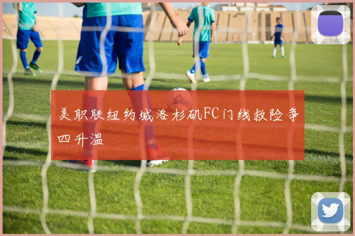 美职联纽约城洛杉矶FC门线救险争四升温