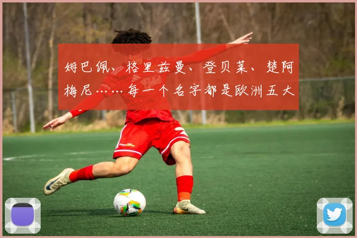 姆巴佩、格里兹曼、登贝莱、楚阿梅尼……每一个名字都是欧洲五大联赛豪门球队的核心级人物