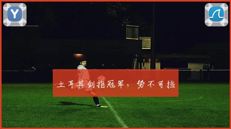 土耳其剑指冠军，势不可挡