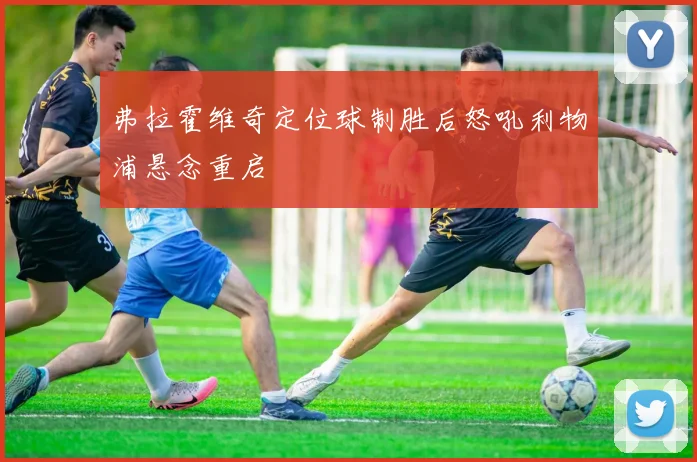 弗拉霍维奇定位球制胜后怒吼利物浦悬念重启