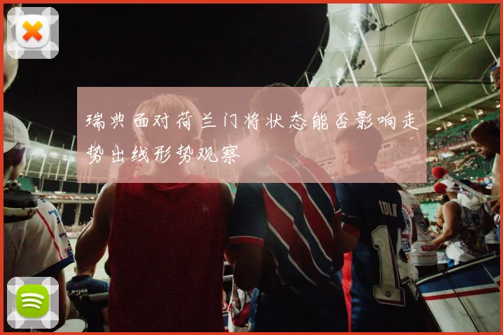 瑞典面对荷兰门将状态能否影响走势出线形势观察