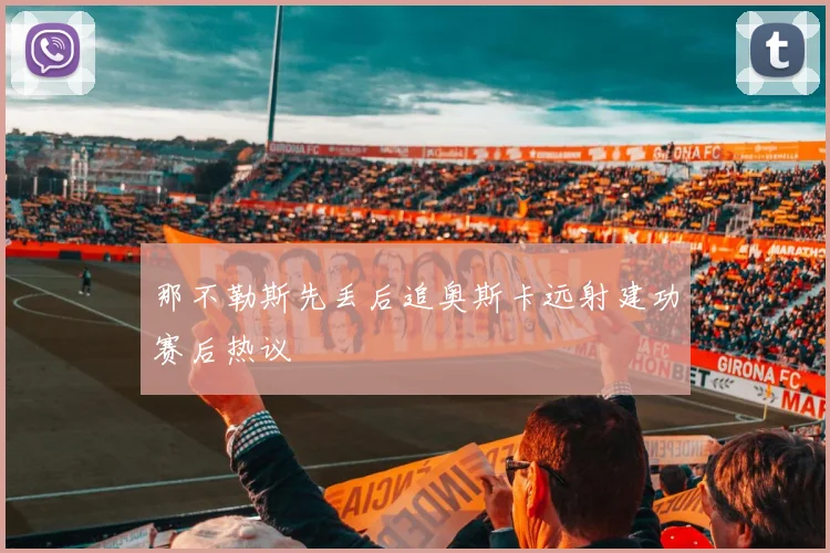 那不勒斯先丢后追奥斯卡远射建功赛后热议