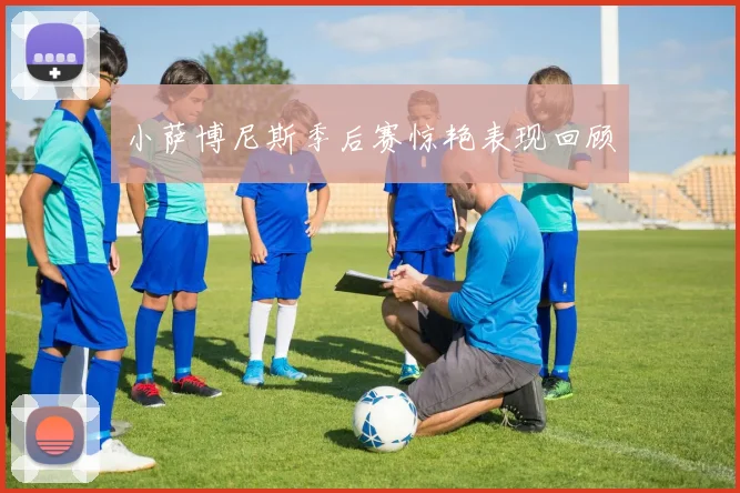 小萨博尼斯季后赛惊艳表现回顾
