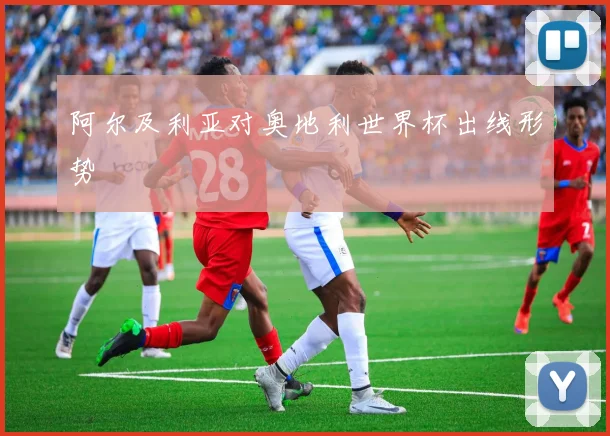 阿尔及利亚对奥地利世界杯出线形势