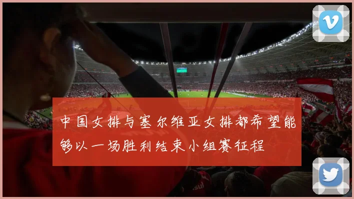 中国女排与塞尔维亚女排都希望能够以一场胜利结束小组赛征程