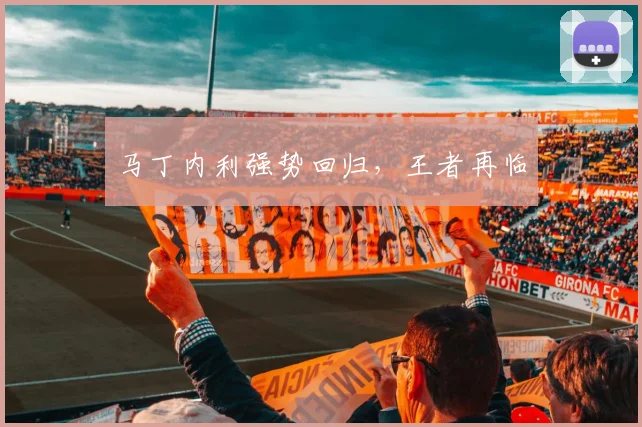 马丁内利强势回归，王者再临