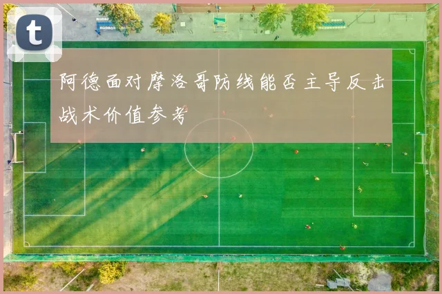 阿德面对摩洛哥防线能否主导反击战术价值参考