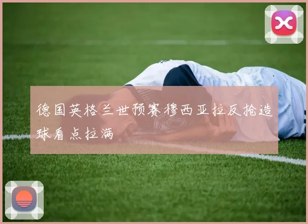 德国英格兰世预赛穆西亚拉反抢造球看点拉满