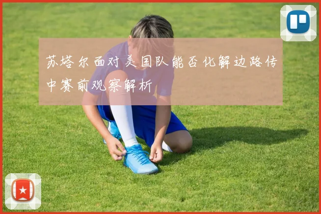 苏塔尔面对美国队能否化解边路传中赛前观察解析