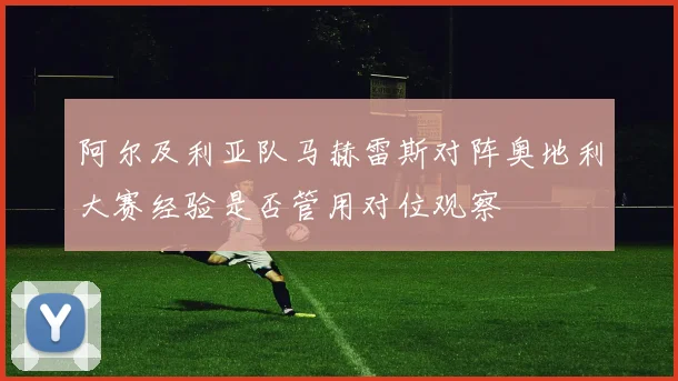 阿尔及利亚队马赫雷斯对阵奥地利大赛经验是否管用对位观察