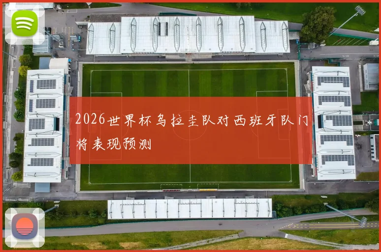2026世界杯乌拉圭队对西班牙队门将表现预测