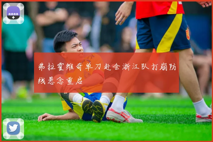 弗拉霍维奇单刀赴会浙江队打崩防线悬念重启