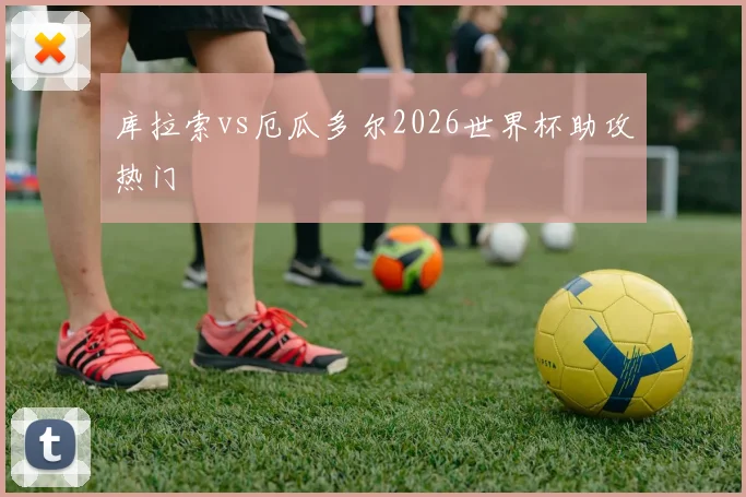 库拉索vs厄瓜多尔2026世界杯助攻热门