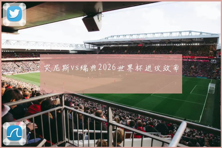 突尼斯vs瑞典2026世界杯进攻效率