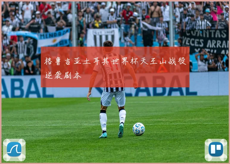 格鲁吉亚土耳其世界杯天王山战役逆袭剧本