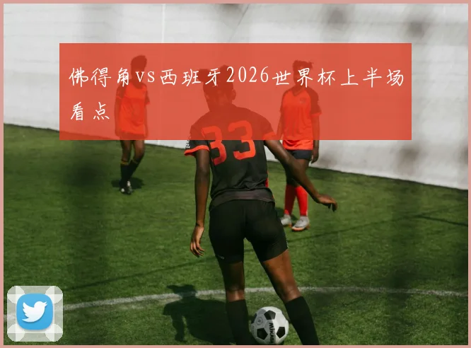 佛得角vs西班牙2026世界杯上半场看点